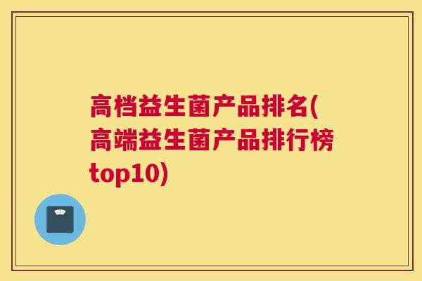 高档益生菌产品排名(高端益生菌产品排行榜top10)