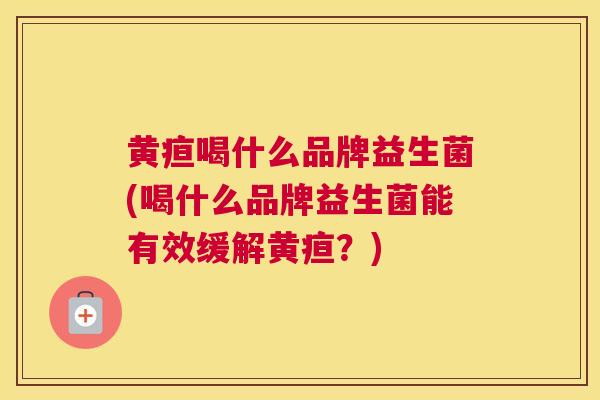 黄疸喝什么品牌益生菌(喝什么品牌益生菌能有效缓解黄疸？)
