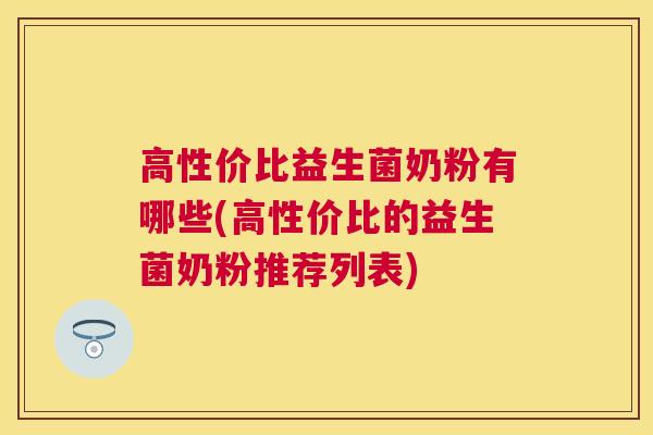 高性价比益生菌奶粉有哪些(高性价比的益生菌奶粉推荐列表)