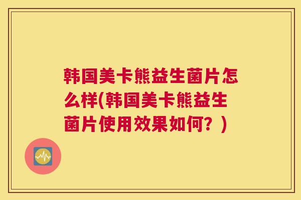韩国美卡熊益生菌片怎么样(韩国美卡熊益生菌片使用效果如何？)