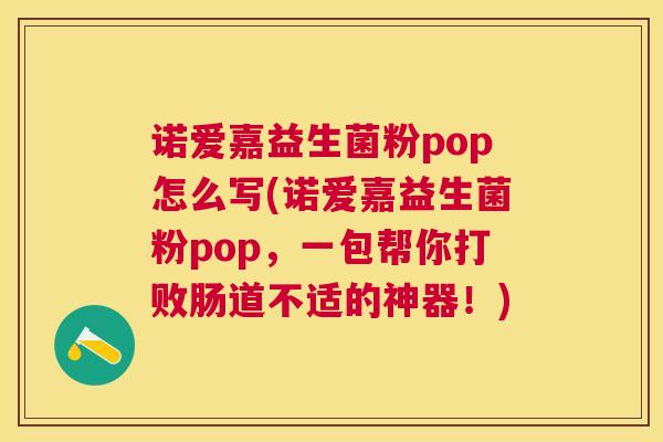 诺爱嘉益生菌粉pop怎么写(诺爱嘉益生菌粉pop，一包帮你打败肠道不适的神器！)