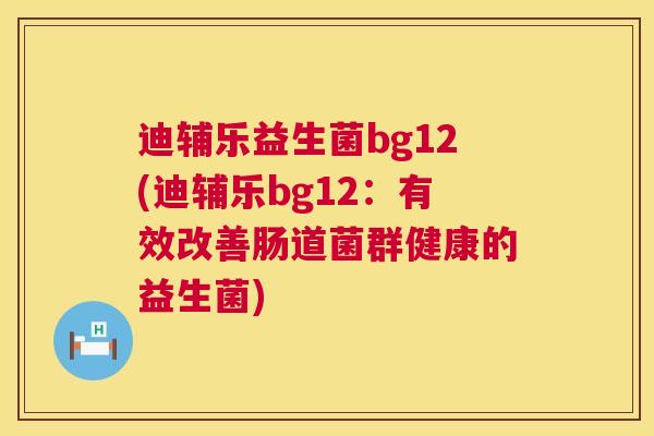 迪辅乐益生菌bg12(迪辅乐bg12：有效改善肠道菌群健康的益生菌)