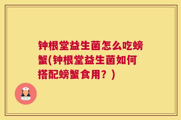 钟根堂益生菌怎么吃螃蟹(钟根堂益生菌如何搭配螃蟹食用？)