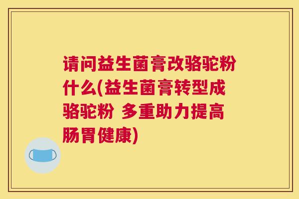 请问益生菌膏改骆驼粉什么(益生菌膏转型成骆驼粉 多重助力提高肠胃健康)