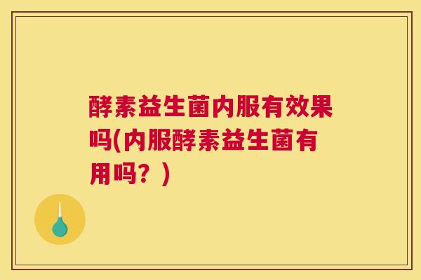 酵素益生菌内服有效果吗(内服酵素益生菌有用吗？)