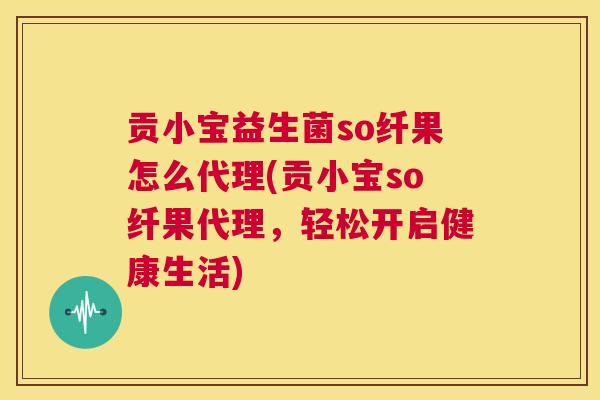 贡小宝益生菌so纤果怎么代理(贡小宝so纤果代理，轻松开启健康生活)