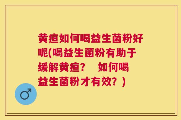 黄疸如何喝益生菌粉好呢(喝益生菌粉有助于缓解黄疸？  如何喝益生菌粉才有效？)
