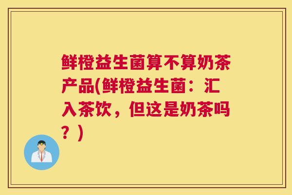 鲜橙益生菌算不算奶茶产品(鲜橙益生菌：汇入茶饮，但这是奶茶吗？)