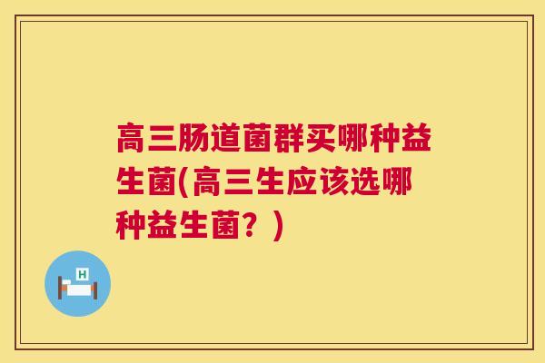 高三肠道菌群买哪种益生菌(高三生应该选哪种益生菌？)