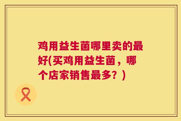 鸡用益生菌哪里卖的最好(买鸡用益生菌，哪个店家销售最多？)
