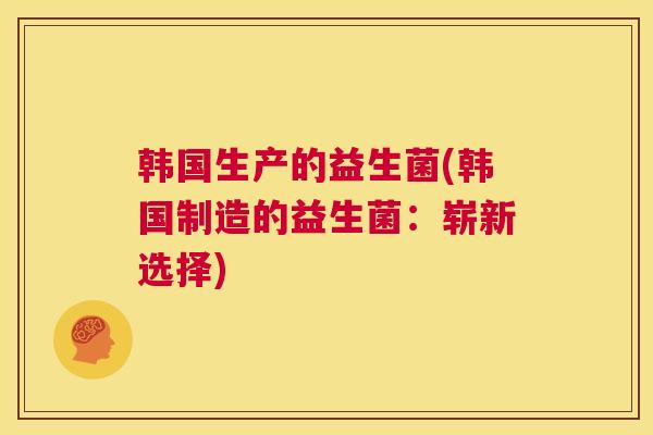 韩国生产的益生菌(韩国制造的益生菌：崭新选择)