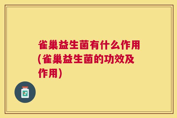 雀巢益生菌有什么作用(雀巢益生菌的功效及作用)