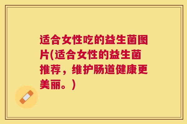 适合女性吃的益生菌图片(适合女性的益生菌推荐，维护肠道健康更美丽。)