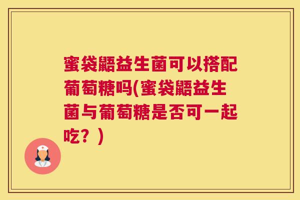 蜜袋鼯益生菌可以搭配葡萄糖吗(蜜袋鼯益生菌与葡萄糖是否可一起吃？)