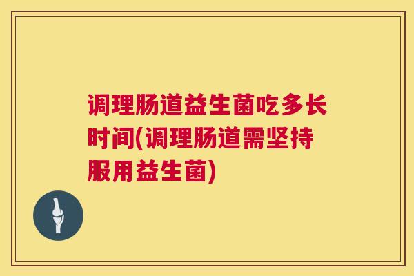 调理肠道益生菌吃多长时间(调理肠道需坚持服用益生菌)