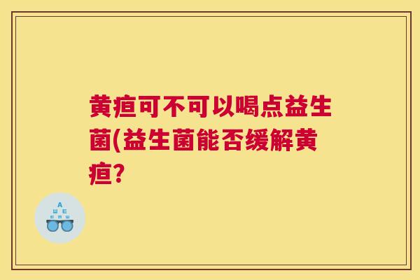 黄疸可不可以喝点益生菌(益生菌能否缓解黄疸？