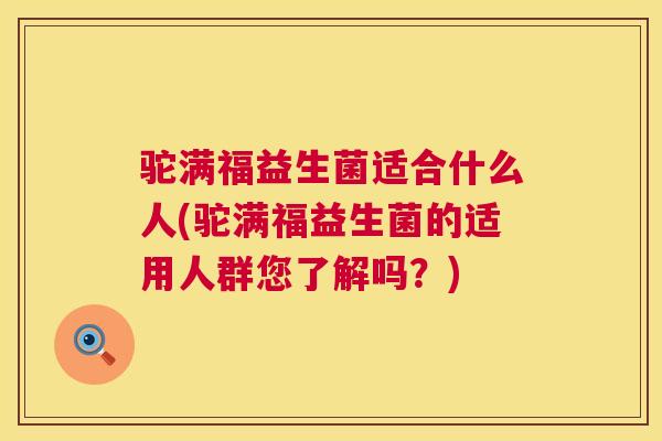 驼满福益生菌适合什么人(驼满福益生菌的适用人群您了解吗？)
