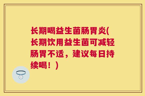 长期喝益生菌肠胃炎(长期饮用益生菌可减轻肠胃不适，建议每日持续喝！)