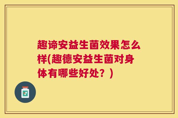 趣谛安益生菌效果怎么样(趣德安益生菌对身体有哪些好处？)
