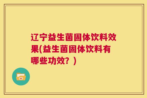 辽宁益生菌固体饮料效果(益生菌固体饮料有哪些功效？)