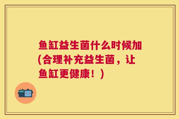 鱼缸益生菌什么时候加(合理补充益生菌，让鱼缸更健康！)