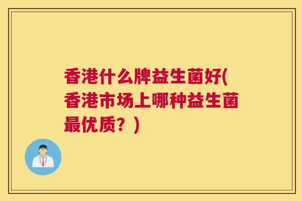 香港什么牌益生菌好(香港市场上哪种益生菌最优质？)
