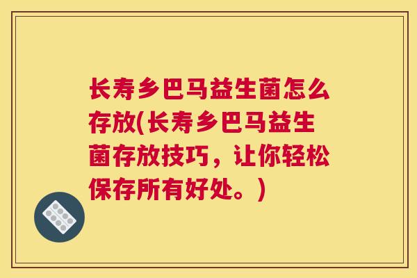长寿乡巴马益生菌怎么存放(长寿乡巴马益生菌存放技巧，让你轻松保存所有好处。)