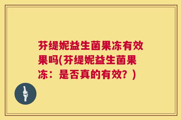 芬缇妮益生菌果冻有效果吗(芬缇妮益生菌果冻：是否真的有效？)