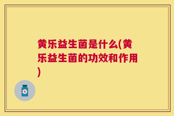 黄乐益生菌是什么(黄乐益生菌的功效和作用)