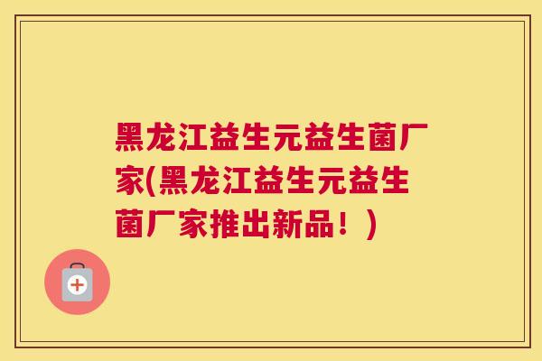 黑龙江益生元益生菌厂家(黑龙江益生元益生菌厂家推出新品！)