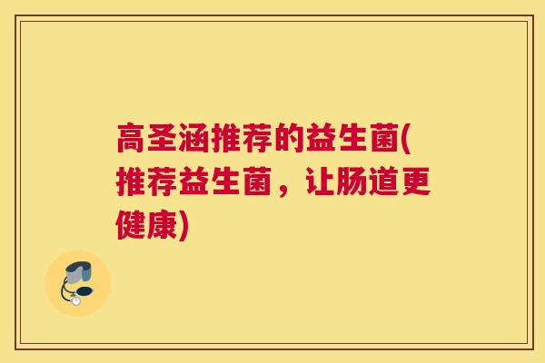 高圣涵推荐的益生菌(推荐益生菌，让肠道更健康)