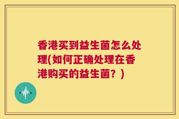 香港买到益生菌怎么处理(如何正确处理在香港购买的益生菌？)