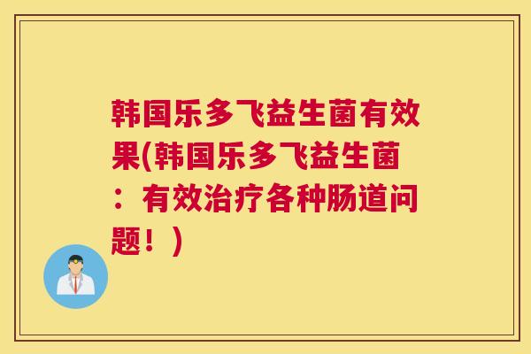 韩国乐多飞益生菌有效果(韩国乐多飞益生菌：有效治疗各种肠道问题！)