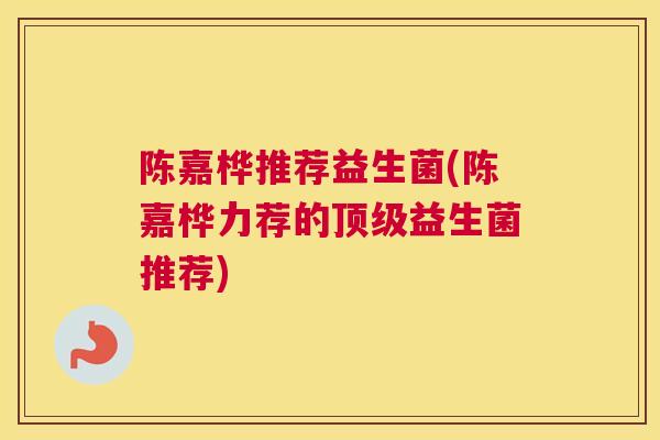 陈嘉桦推荐益生菌(陈嘉桦力荐的顶级益生菌推荐)