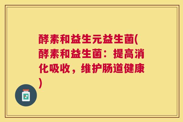 酵素和益生元益生菌(酵素和益生菌：提高消化吸收，维护肠道健康)