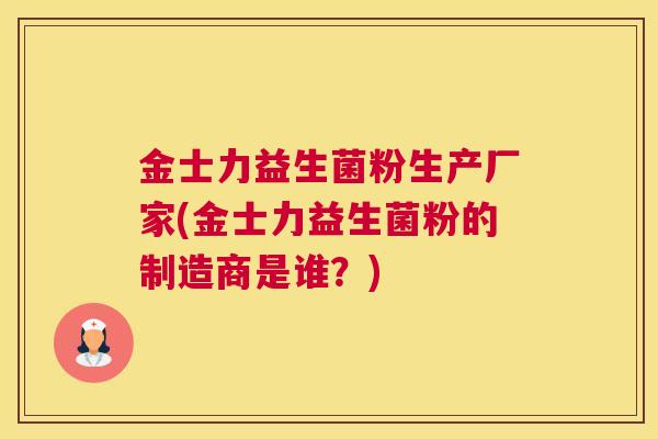 金士力益生菌粉生产厂家(金士力益生菌粉的制造商是谁？)