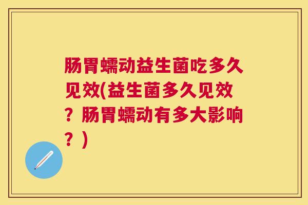 肠胃蠕动益生菌吃多久见效(益生菌多久见效？肠胃蠕动有多大影响？)
