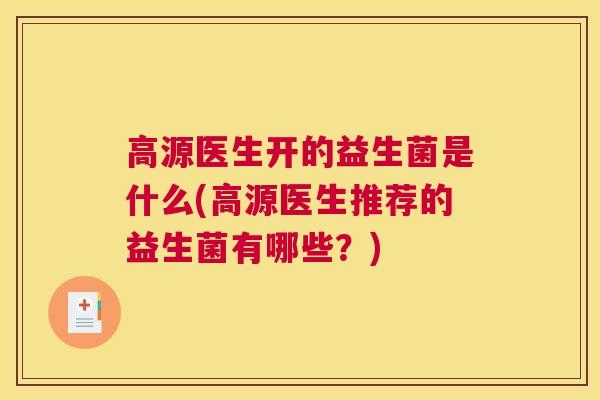 高源医生开的益生菌是什么(高源医生推荐的益生菌有哪些？)