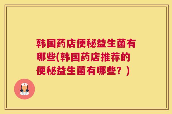 韩国药店便秘益生菌有哪些(韩国药店推荐的便秘益生菌有哪些？)