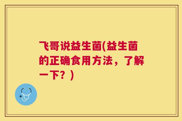飞哥说益生菌(益生菌的正确食用方法，了解一下？)
