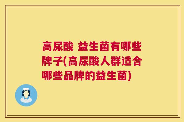 高尿酸 益生菌有哪些牌子(高尿酸人群适合哪些品牌的益生菌)