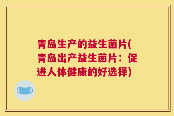 青岛生产的益生菌片(青岛出产益生菌片：促进人体健康的好选择)