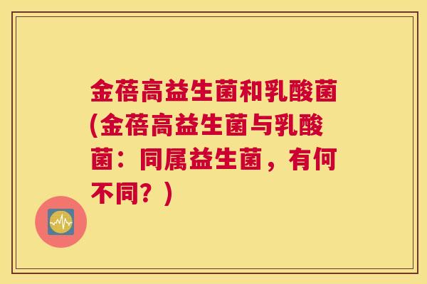 金蓓高益生菌和乳酸菌(金蓓高益生菌与乳酸菌：同属益生菌，有何不同？)
