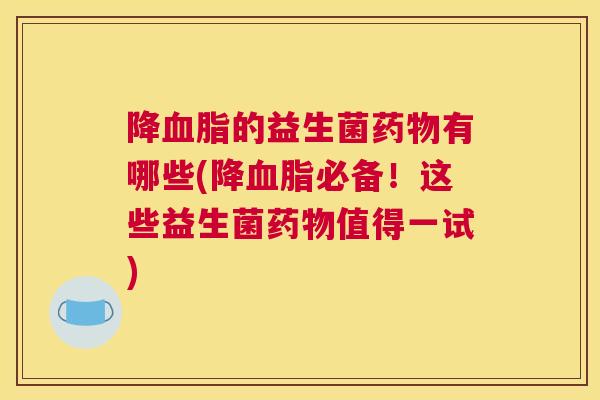 降血脂的益生菌药物有哪些(降血脂必备！这些益生菌药物值得一试)