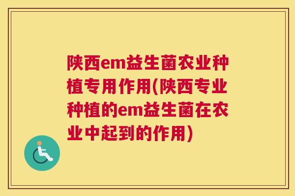 陕西em益生菌农业种植专用作用(陕西专业种植的em益生菌在农业中起到的作用)