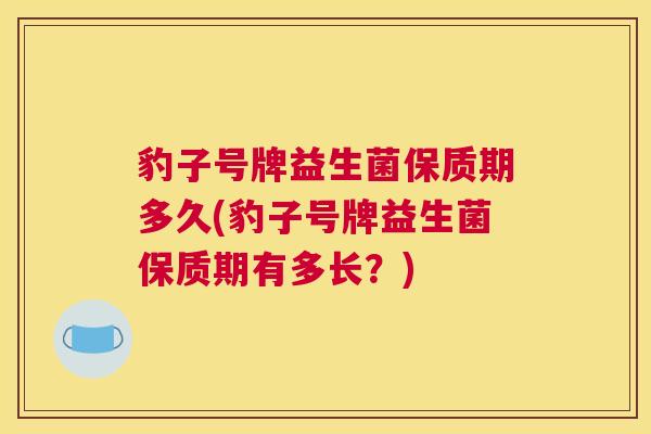 豹子号牌益生菌保质期多久(豹子号牌益生菌保质期有多长？)