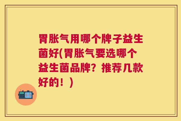 胃胀气用哪个牌子益生菌好(胃胀气要选哪个益生菌品牌？推荐几款好的！)