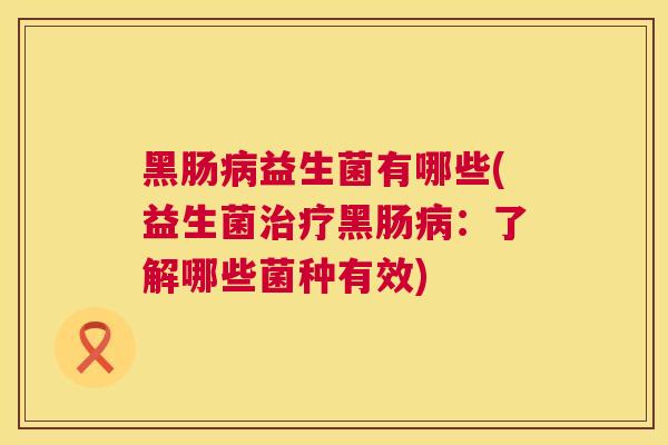黑肠病益生菌有哪些(益生菌治疗黑肠病：了解哪些菌种有效)