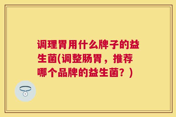 调理胃用什么牌子的益生菌(调整肠胃，推荐哪个品牌的益生菌？)