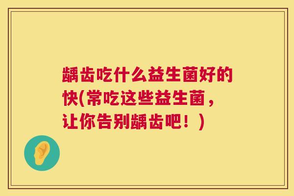 龋齿吃什么益生菌好的快(常吃这些益生菌，让你告别龋齿吧！)